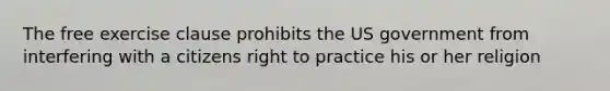 The free exercise clause prohibits the US government from interfering with a citizens right to practice his or her religion