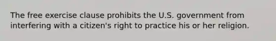 The free exercise clause prohibits the U.S. government from interfering with a citizen's right to practice his or her religion.