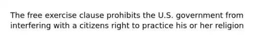 The free exercise clause prohibits the U.S. government from interfering with a citizens right to practice his or her religion