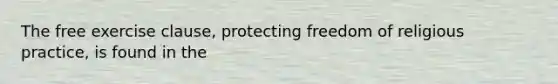 The free exercise clause, protecting freedom of religious practice, is found in the