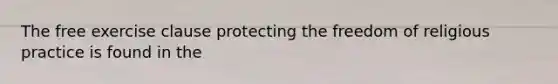 The free exercise clause protecting the freedom of religious practice is found in the