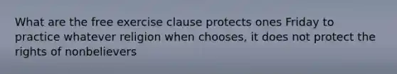 What are the free exercise clause protects ones Friday to practice whatever religion when chooses, it does not protect the rights of nonbelievers