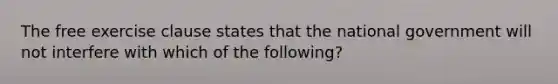 The free exercise clause states that the national government will not interfere with which of the following?