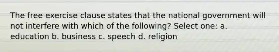 The free exercise clause states that the national government will not interfere with which of the following? Select one: a. education b. business c. speech d. religion