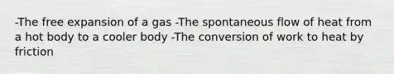 -The free expansion of a gas -The spontaneous flow of heat from a hot body to a cooler body -The conversion of work to heat by friction