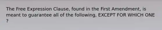 The Free Expression Clause, found in the First Amendment, is meant to guarantee all of the following, EXCEPT FOR WHICH ONE ?