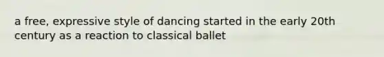 a free, expressive style of dancing started in the early 20th century as a reaction to classical ballet