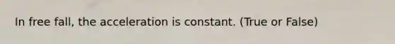 In free fall, the acceleration is constant. (True or False)