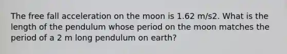 The free fall acceleration on the moon is 1.62 m/s2. What is the length of the pendulum whose period on the moon matches the period of a 2 m long pendulum on earth?