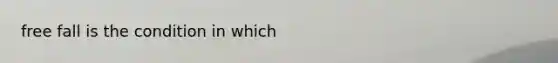 free fall is the condition in which