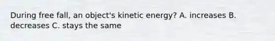 During free fall, an object's kinetic energy? A. increases B. decreases C. stays the same