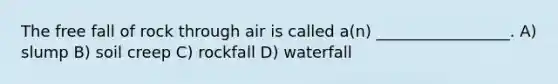 The free fall of rock through air is called a(n) _________________. A) slump B) soil creep C) rockfall D) waterfall