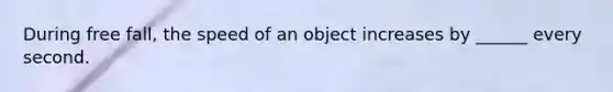 During free fall, the speed of an object increases by ______ every second.