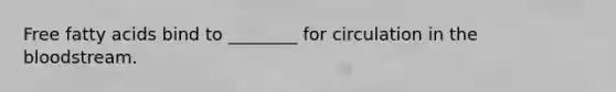 Free fatty acids bind to ________ for circulation in the bloodstream.
