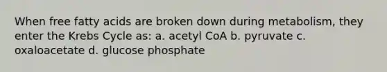 When free fatty acids are broken down during metabolism, they enter the Krebs Cycle as: a. acetyl CoA b. pyruvate c. oxaloacetate d. glucose phosphate