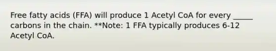 Free fatty acids (FFA) will produce 1 Acetyl CoA for every _____ carbons in the chain. **Note: 1 FFA typically produces 6-12 Acetyl CoA.