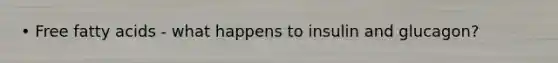 • Free fatty acids - what happens to insulin and glucagon?