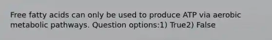 Free fatty acids can only be used to produce ATP via aerobic metabolic pathways. Question options:1) True2) False