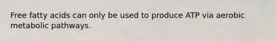 Free fatty acids can only be used to produce ATP via aerobic metabolic pathways.