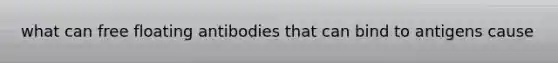what can free floating antibodies that can bind to antigens cause