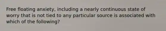 Free floating anxiety, including a nearly continuous state of worry that is not tied to any particular source is associated with which of the following?