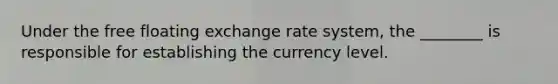 Under the free floating exchange rate system, the ________ is responsible for establishing the currency level.