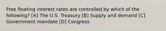 Free floating interest rates are controlled by which of the following? [A] The U.S. Treasury [B] Supply and demand [C] Government mandate [D] Congress