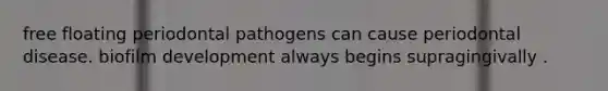 free floating periodontal pathogens can cause periodontal disease. biofilm development always begins supragingivally .