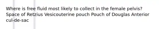 Where is free fluid most likely to collect in the female pelvis? Space of Retzius Vesicouterine pouch Pouch of Douglas Anterior cul-de-sac