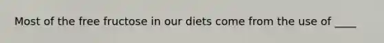 Most of the free fructose in our diets come from the use of ____