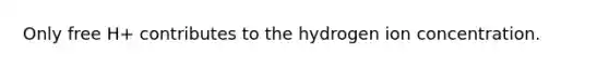 Only free H+ contributes to the hydrogen ion concentration.