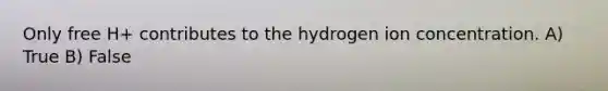 Only free H+ contributes to the hydrogen ion concentration. A) True B) False