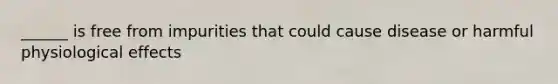 ______ is free from impurities that could cause disease or harmful physiological effects