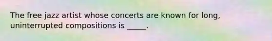 The free jazz artist whose concerts are known for long, uninterrupted compositions is _____.