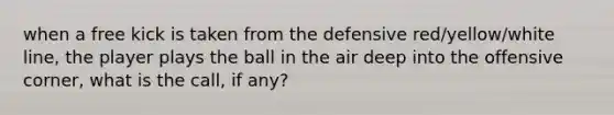 when a free kick is taken from the defensive red/yellow/white line, the player plays the ball in the air deep into the offensive corner, what is the call, if any?