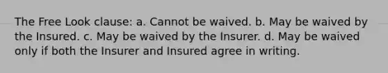 The Free Look clause: a. Cannot be waived. b. May be waived by the Insured. c. May be waived by the Insurer. d. May be waived only if both the Insurer and Insured agree in writing.