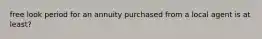 free look period for an annuity purchased from a local agent is at least?