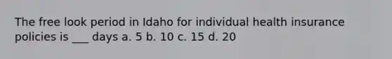 The free look period in Idaho for individual health insurance policies is ___ days a. 5 b. 10 c. 15 d. 20