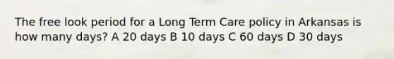 The free look period for a Long Term Care policy in Arkansas is how many days? A 20 days B 10 days C 60 days D 30 days