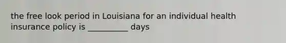 the free look period in Louisiana for an individual health insurance policy is __________ days