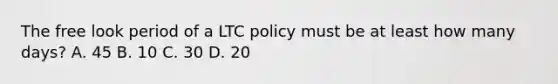 The free look period of a LTC policy must be at least how many days? A. 45 B. 10 C. 30 D. 20