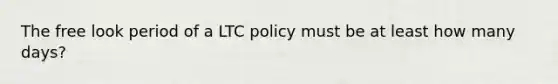 The free look period of a LTC policy must be at least how many days?