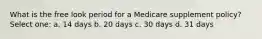 What is the free look period for a Medicare supplement policy? Select one: a. 14 days b. 20 days c. 30 days d. 31 days