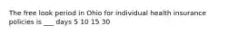 The free look period in Ohio for individual health insurance policies is ___ days 5 10 15 30