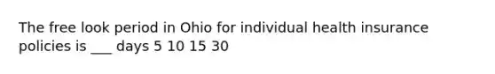 The free look period in Ohio for individual health insurance policies is ___ days 5 10 15 30