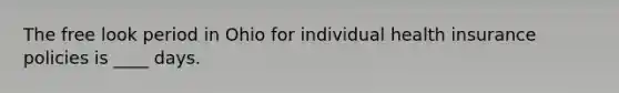 The free look period in Ohio for individual health insurance policies is ____ days.