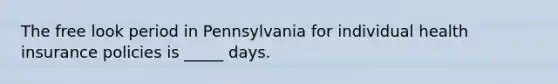 The free look period in Pennsylvania for individual health insurance policies is _____ days.