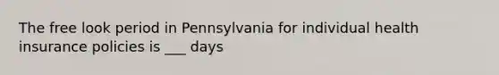 The free look period in Pennsylvania for individual health insurance policies is ___ days