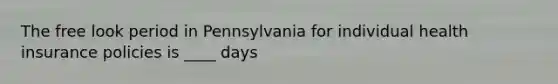 The free look period in Pennsylvania for individual health insurance policies is ____ days