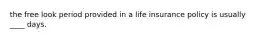 the free look period provided in a life insurance policy is usually ____ days.